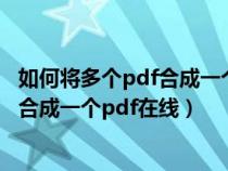 如何将多个pdf合成一个pdf在线编辑文档（如何将多个pdf合成一个pdf在线）