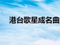 港台歌星成名曲大全（港台歌星成名曲）