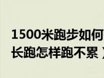 1500米跑步如何短时间内训练出来（1500米长跑怎样跑不累）