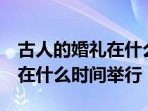 古人的婚礼在什么时间举行?( )（古人的婚礼在什么时间举行）