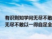 有识则知学问无尽不敢以一得自足什么什么（有识则知学问无尽不敢以一得自足全文）