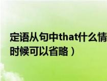 定语从句中that什么情况下可以省略（定语从句中that什么时候可以省略）