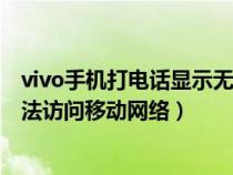 vivo手机打电话显示无法访问移动网络（手机打电话显示无法访问移动网络）