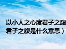 以小人之心度君子之腹是什么意思这么回复（以小人之心度君子之腹是什么意思）