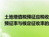 土地增值税预征应税收入与测算收入差异偏大（土地增值税预征率与核定征收率的区别是什么）