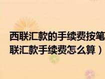 西联汇款的手续费按笔收取对于小额收取的手续费很低（西联汇款手续费怎么算）