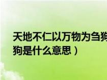 天地不仁以万物为刍狗是什么意思?（天地不仁以万物为刍狗是什么意思）