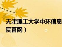 天津理工大学中环信息学院官网网址（天津理工中环信息学院官网）