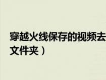 穿越火线保存的视频去哪里找（穿越火线保存的视频在哪个文件夹）