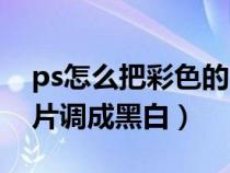 ps怎么把彩色的图片变成黑白的（ps彩色照片调成黑白）