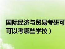 国际经济与贸易考研可以选哪些专业（国际经济与贸易考研可以考哪些学校）