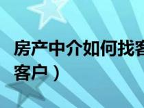 房产中介如何找客户的秘诀（房产中介如何找客户）