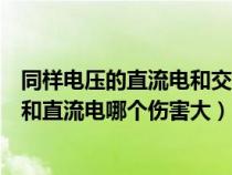 同样电压的直流电和交流电哪个危害大（电压相同的交流电和直流电哪个伤害大）