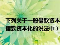 下列关于一般借款资本化的说法中正确的有（下列关于一般借款资本化的说法中）