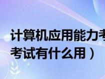 计算机应用能力考试难不难（计算机应用能力考试有什么用）