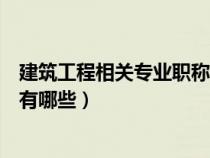 建筑工程相关专业职称有哪些证书（建筑工程相关专业职称有哪些）