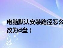 电脑默认安装路径怎么改为d盘的（电脑默认安装路径怎么改为d盘）