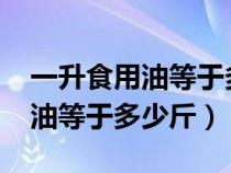 一升食用油等于多少斤?如何计算（一升食用油等于多少斤）