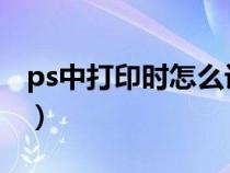 ps中打印时怎么设置a4的（ps打印a4纸尺寸）