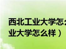 西北工业大学怎么样?就业前景好吗（西北工业大学怎么样）