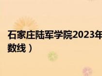 石家庄陆军学院2023年录取分数线（石家庄陆军指挥学院分数线）