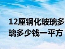 12厘钢化玻璃多少钱一平方米（12厘钢化玻璃多少钱一平方）