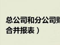 总公司和分公司财务报表合并（总分公司如何合并报表）