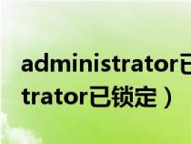 administrator已锁定进不去桌面（administrator已锁定）