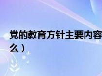 党的教育方针主要内容是指什么（党的教育方针的内容是什么）