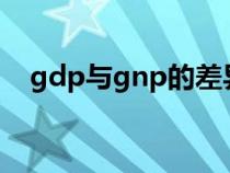 gdp与gnp的差异（GNP和GDP的区别）