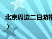 北京周边二日游推荐表（北京周边二日游推荐）