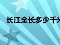 长江全长多少千米(最佳答案)（长江全长）