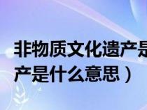 非物质文化遗产是什么意思呢（非物质文化遗产是什么意思）