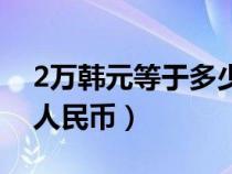 2万韩元等于多少人民币（3万韩元等于多少人民币）