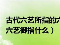 古代六艺所指的六种技能是御是指什么（古代六艺御指什么）