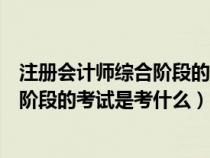 注册会计师综合阶段的考试是考什么内容（注册会计师综合阶段的考试是考什么）