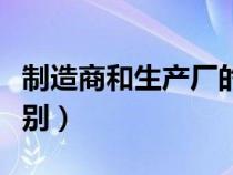 制造商和生产厂的区别（制造商与生产厂的区别）