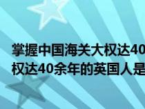 掌握中国海关大权达40余年的英国人是( )（掌握中国海关大权达40余年的英国人是）