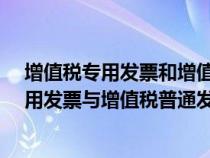 增值税专用发票和增值税普通发票有什么区别?（增值税专用发票与增值税普通发票的区别）