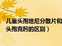 儿童头孢地尼分散片和头孢克肟的区别（头孢地尼分散片和头孢克肟的区别）