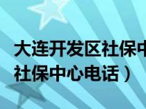 大连开发区社保中心电话是多少（大连开发区社保中心电话）