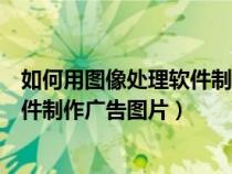 如何用图像处理软件制作广告图片视频（如何用图像处理软件制作广告图片）