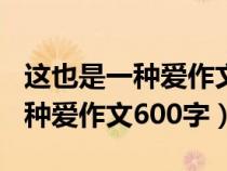 这也是一种爱作文600字初中开头（这也是一种爱作文600字）