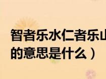 智者乐水仁者乐山的解释（智者乐水仁者乐山的意思是什么）