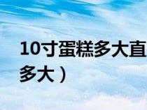 10寸蛋糕多大直径多少厘米正常（10寸蛋糕多大）