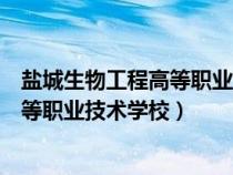 盐城生物工程高等职业技术学校改名了吗（盐城生物工程高等职业技术学校）