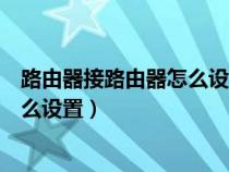 路由器接路由器怎么设置第二个路由器（路由器接路由器怎么设置）