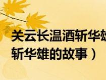 关云长温酒斩华雄的故事200字（关云长温酒斩华雄的故事）