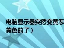 电脑显示器突然变黄怎么回事（为什么我电脑显示器突然变黄色的了）