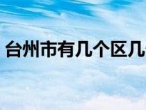 台州市有几个区几个县（温岭市属于哪个市）